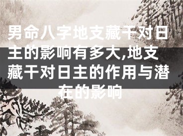 男命八字地支藏干对日主的影响有多大,地支藏干对日主的作用与潜在的影响