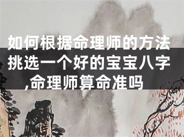 如何根据命理师的方法挑选一个好的宝宝八字,命理师算命准吗