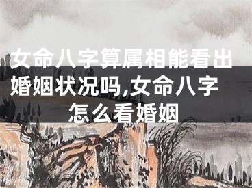 女命八字算属相能看出婚姻状况吗,女命八字怎么看婚姻
