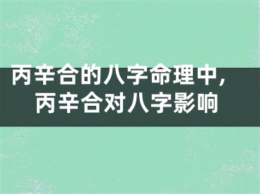 丙辛合的八字命理中,丙辛合对八字影响