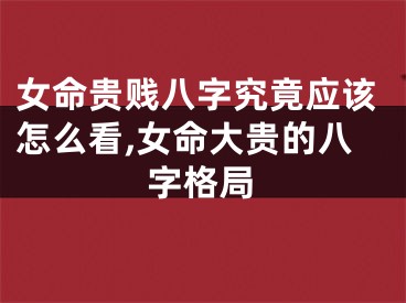 女命贵贱八字究竟应该怎么看,女命大贵的八字格局