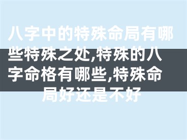 八字中的特殊命局有哪些特殊之处,特殊的八字命格有哪些,特殊命局好还是不好
