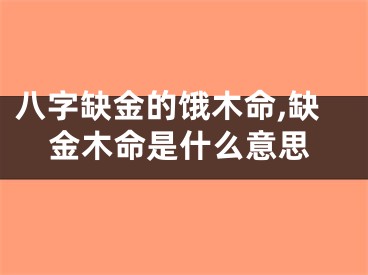 八字缺金的饿木命,缺金木命是什么意思