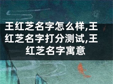 王红芝名字怎么样,王红芝名字打分测试,王红芝名字寓意