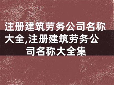 注册建筑劳务公司名称大全,注册建筑劳务公司名称大全集