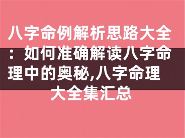 八字命例解析思路大全：如何准确解读八字命理中的奥秘,八字命理大全集汇总