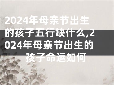 2024年母亲节出生的孩子五行缺什么,2024年母亲节出生的孩子命运如何