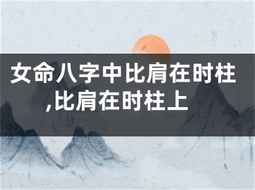 女命八字中比肩在时柱,比肩在时柱上