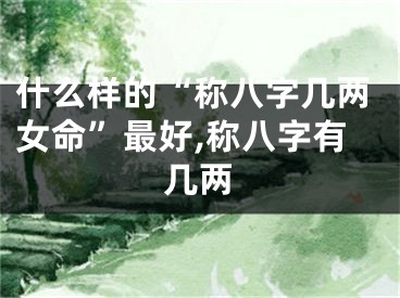 什么样的“称八字几两女命”最好,称八字有几两