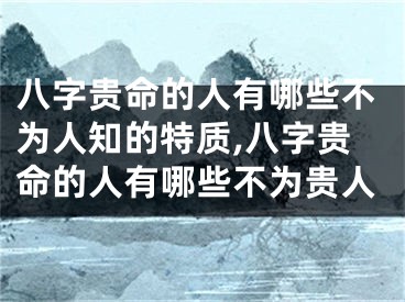 八字贵命的人有哪些不为人知的特质,八字贵命的人有哪些不为贵人