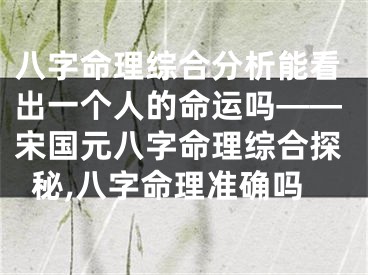 八字命理综合分析能看出一个人的命运吗——宋国元八字命理综合探秘,八字命理准确吗
