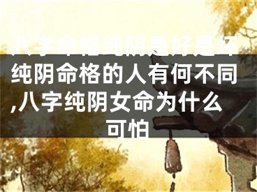 八字命格纯阴是好是坏纯阴命格的人有何不同,八字纯阴女命为什么可怕