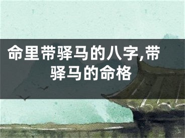 命里带驿马的八字,带驿马的命格