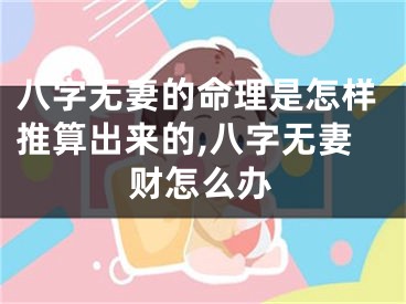 八字无妻的命理是怎样推算出来的,八字无妻财怎么办