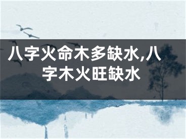 八字火命木多缺水,八字木火旺缺水
