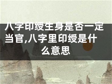 八字印绶生身是否一定当官,八字里印绶是什么意思