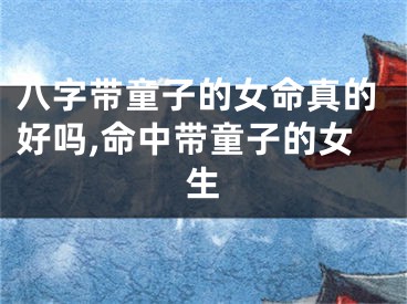 八字带童子的女命真的好吗,命中带童子的女生