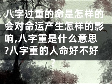 八字过重的命是怎样的会对命运产生怎样的影响,八字重是什么意思?八字重的人命好不好?