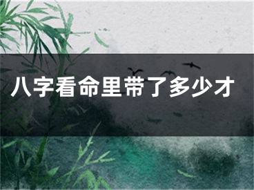 八字看命里带了多少才