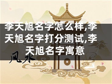 李天旭名字怎么样,李天旭名字打分测试,李天旭名字寓意