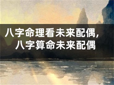 八字命理看未来配偶,八字算命未来配偶
