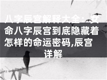 八字辰宫解释大全：女命八字辰宫到底隐藏着怎样的命运密码,辰宫详解
