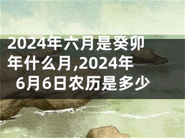 2024年六月是癸卯年什么月,2024年6月6日农历是多少
