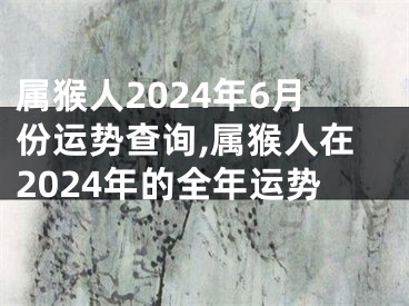 属猴人2024年6月份运势查询,属猴人在2024年的全年运势