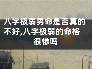 八字极弱男命是否真的不好,八字极弱的命格很惨吗