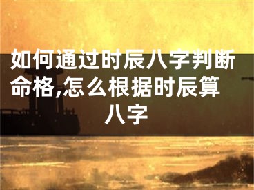 如何通过时辰八字判断命格,怎么根据时辰算八字