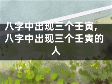 八字中出现三个壬寅,八字中出现三个壬寅的人
