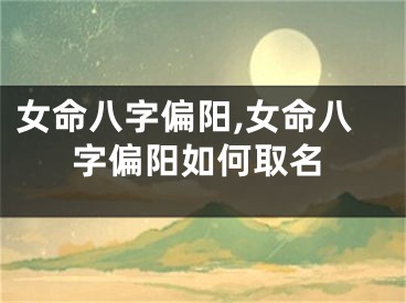 女命八字偏阳,女命八字偏阳如何取名