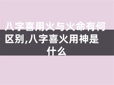 八字喜用火与火命有何区别,八字喜火用神是什么