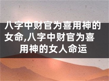 八字中财官为喜用神的女命,八字中财官为喜用神的女人命运