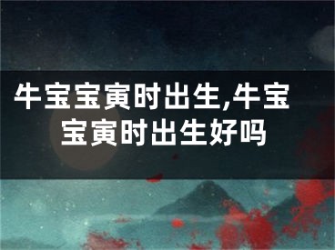 牛宝宝寅时出生,牛宝宝寅时出生好吗