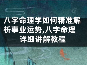 八字命理学如何精准解析事业运势,八字命理详细讲解教程