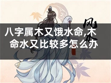 八字属木又饿水命,木命水又比较多怎么办