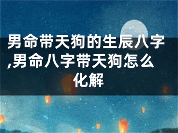 男命带天狗的生辰八字,男命八字带天狗怎么化解