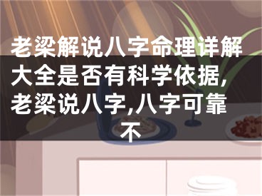 老梁解说八字命理详解大全是否有科学依据,老梁说八字,八字可靠不
