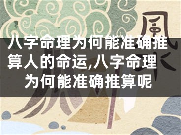 八字命理为何能准确推算人的命运,八字命理为何能准确推算呢
