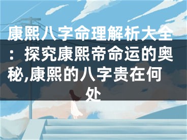 康熙八字命理解析大全：探究康熙帝命运的奥秘,康熙的八字贵在何处