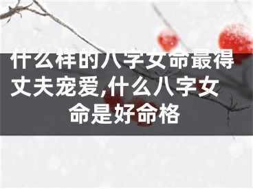 什么样的八字女命最得丈夫宠爱,什么八字女命是好命格