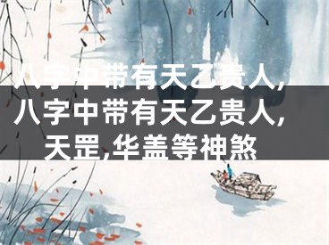 八字中带有天乙贵人,八字中带有天乙贵人,天罡,华盖等神煞