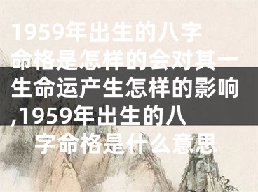 1959年出生的八字命格是怎样的会对其一生命运产生怎样的影响,1959年出生的八字命格是什么意思