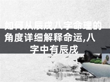 如何从辰戌八字命理的角度详细解释命运,八字中有辰戌