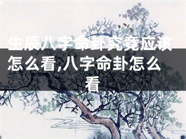 生辰八字命卦究竟应该怎么看,八字命卦怎么看