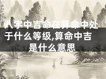 八字中吉命在算命中处于什么等级,算命中吉是什么意思