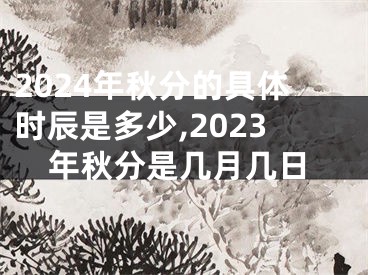 2024年秋分的具体时辰是多少,2023年秋分是几月几日