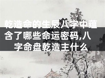 乾造命的生辰八字中蕴含了哪些命运密码,八字命盘乾造主什么