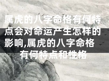 属虎的八字命格有何特点会对命运产生怎样的影响,属虎的八字命格有何特点和性格